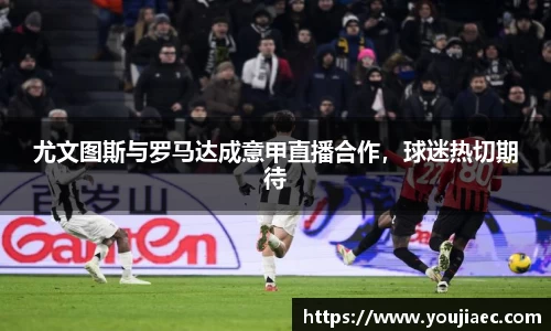尤文图斯与罗马达成意甲直播合作，球迷热切期待