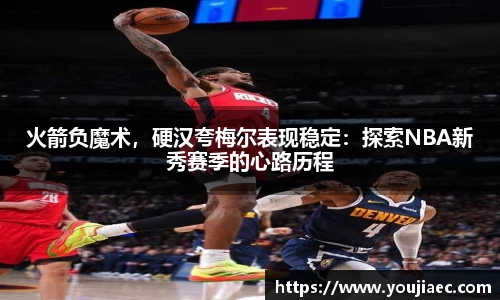 火箭负魔术，硬汉夸梅尔表现稳定：探索NBA新秀赛季的心路历程