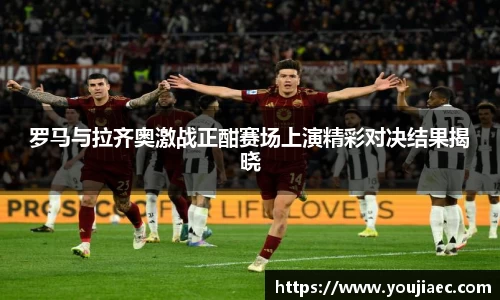 罗马与拉齐奥激战正酣赛场上演精彩对决结果揭晓