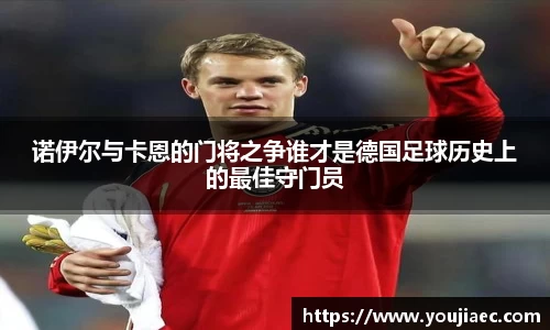 诺伊尔与卡恩的门将之争谁才是德国足球历史上的最佳守门员
