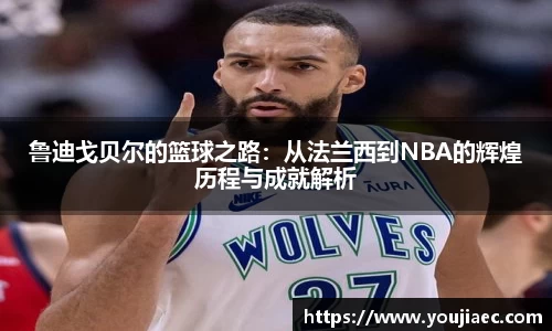 鲁迪戈贝尔的篮球之路：从法兰西到NBA的辉煌历程与成就解析