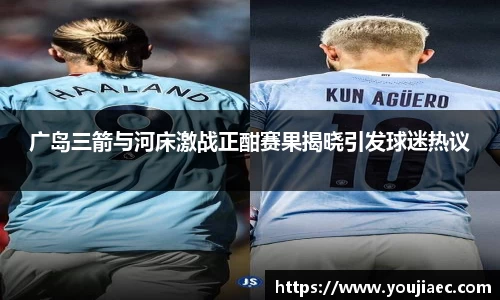 广岛三箭与河床激战正酣赛果揭晓引发球迷热议