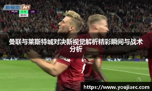 曼联与莱斯特城对决新视觉解析精彩瞬间与战术分析