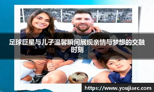 足球巨星与儿子温馨瞬间展现亲情与梦想的交融时刻
